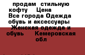 продам  стильную кофту  › Цена ­ 6 900 - Все города Одежда, обувь и аксессуары » Женская одежда и обувь   . Кемеровская обл.